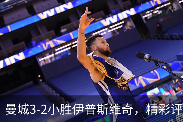 曼城3-2小胜伊普斯维奇，精彩评分已公布！